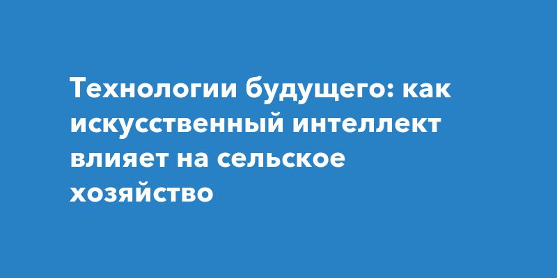 Технологии будущего: как искусственный интеллект влияет на сельское хозяйство