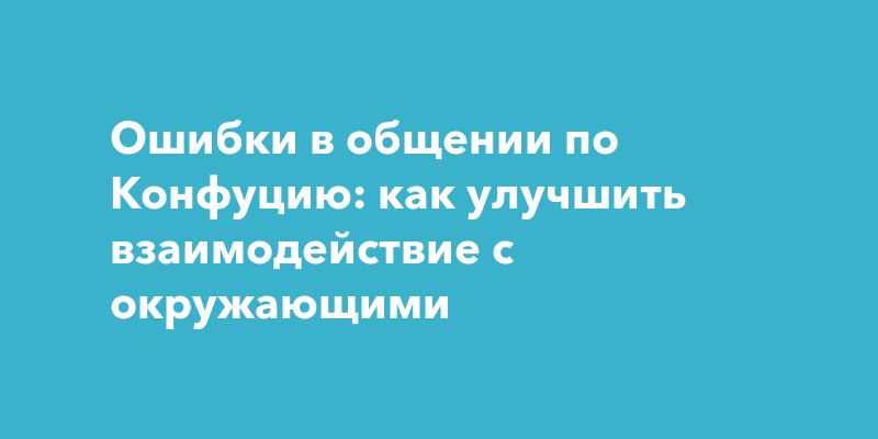 Ошибки в общении по Конфуцию: как улучшить взаимодействие с окружающими