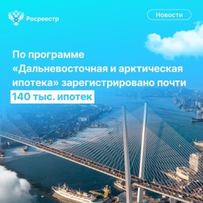 Росреестр подвел промежуточные итоги реализации программы «Дальневосточная и арктическая ипотека»